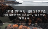 【爆料】黑料突发：明星在今晨早些时候被曝曾参与热点事件，情不自禁席卷全网