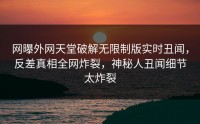 网曝外网天堂破解无限制版实时丑闻，反差真相全网炸裂，神秘人丑闻细节太炸裂