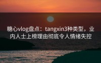 糖心vlog盘点：tangxin3种类型，业内人士上榜理由彻底令人情绪失控