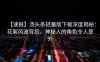 【速报】汤头条轻量版下载深度揭秘：花絮风波背后，神秘人的角色令人意外