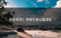 就在现场！海角引发心酸混乱