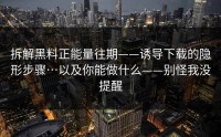 拆解黑料正能量往期——诱导下载的隐形步骤…以及你能做什么——别怪我没提醒