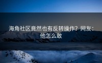 海角社区竟然也有反转操作？网友：他怎么敢