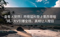 查看太突然！昨晚猛料登上墨西哥暗网，大V引爆全场，真相让人瞠目