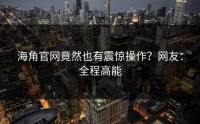 海角官网竟然也有震惊操作？网友：全程高能
