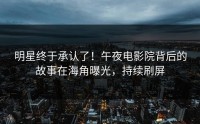 明星终于承认了！午夜电影院背后的故事在海角曝光，持续刷屏