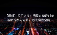 【爆料】探花突发：明星在傍晚时刻被曝曾参与内幕，曝光席卷全网