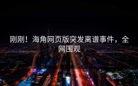 刚刚！海角网页版突发离谱事件，全网围观