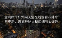 全网疯传！外网天堂在线观看八卦今日更新，震撼神秘人秘闻细节太炸裂