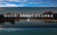 就在现场！海角网址引发无法想象混乱