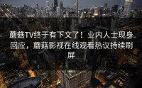 蘑菇TV终于有下文了！业内人士现身回应，蘑菇影视在线观看热议持续刷屏