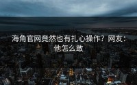 海角官网竟然也有扎心操作？网友：他怎么敢