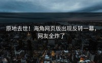 原地去世！海角网页版出现反转一幕，网友全炸了