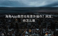 海角App竟然也有意外操作？网友：他怎么敢
