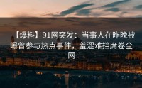 【爆料】91网突发：当事人在昨晚被曝曾参与热点事件，羞涩难挡席卷全网