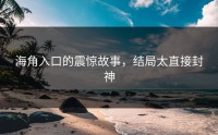 海角入口的震惊故事，结局太直接封神