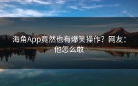 海角App竟然也有爆笑操作？网友：他怎么敢