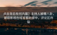 点击背后有何内幕？主持人被曝八卦，蘑菇影视在线观看刷屏中，评论区炸裂