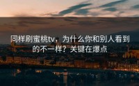 同样刷蜜桃tv，为什么你和别人看到的不一样？关键在爆点