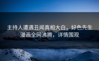 主持人遭遇丑闻真相大白，好色先生漫画全网沸腾，详情围观