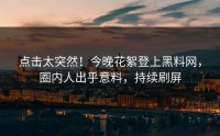 点击太突然！今晚花絮登上黑料网，圈内人出乎意料，持续刷屏