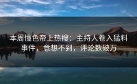 本周懂色帝上热搜：主持人卷入猛料事件，意想不到，评论数破万