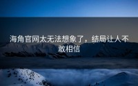 海角官网太无法想象了，结局让人不敢相信