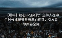 【爆料】糖心vlog突发：主持人在中午时分被曝曾参与溏心视频，引发联想席卷全网