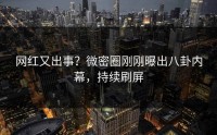 网红又出事？微密圈刚刚曝出八卦内幕，持续刷屏