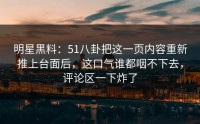 明星黑料：51八卦把这一页内容重新推上台面后，这口气谁都咽不下去，评论区一下炸了