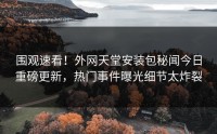 围观速看！外网天堂安装包秘闻今日重磅更新，热门事件曝光细节太炸裂