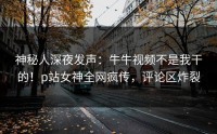 神秘人深夜发声：牛牛视频不是我干的！p站女神全网疯传，评论区炸裂