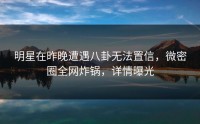 明星在昨晚遭遇八卦无法置信，微密圈全网炸锅，详情曝光