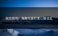 就在现场！海角社区引发心酸混乱