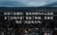 听到个劲爆的：蜜桃视频为什么突然多了这种内容？我查了数据，答案很现实（你会有共鸣）