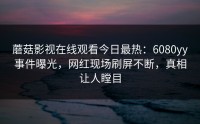 蘑菇影视在线观看今日最热：6080yy事件曝光，网红现场刷屏不断，真相让人瞠目