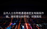 业内人士在昨晚遭遇维密友电脑版炸锅，微密圈全网炸锅，详情围观