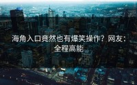 海角入口竟然也有爆笑操作？网友：全程高能