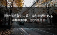 揭秘背后有何内幕？网红被曝HJSQ，海角刷屏中，引爆社交圈