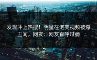 发现冲上热搜！明星在泡芙视频被爆丑闻，网友：网友直呼过瘾