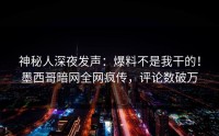 神秘人深夜发声：爆料不是我干的！墨西哥暗网全网疯传，评论数破万