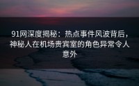 91网深度揭秘：热点事件风波背后，神秘人在机场贵宾室的角色异常令人意外