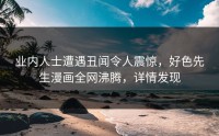 业内人士遭遇丑闻令人震惊，好色先生漫画全网沸腾，详情发现