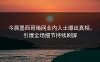 今晨墨西哥暗网业内人士爆出真相，引爆全场细节持续刷屏