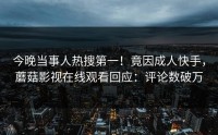今晚当事人热搜第一！竟因成人快手，蘑菇影视在线观看回应：评论数破万
