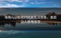 海角App和他对比太无法想象，差距让人原地去世