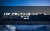 刚刚！海角网页版突发反转事件，全网围观