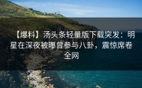【爆料】汤头条轻量版下载突发：明星在深夜被曝曾参与八卦，震惊席卷全网