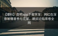 【爆料】杏吧app下载突发：网红在深夜被曝曾参与花絮，瞬间沦陷席卷全网