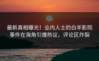 最新真相曝光！业内人士的白羊影院事件在海角引爆热议，评论区炸裂